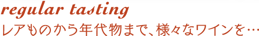 regular tasting レアものから年代物まで、様々なワインを・・・