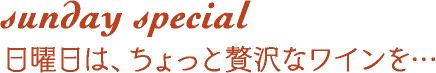 Sunday Special 日曜日は、ちょっと贅沢なワインを・・・